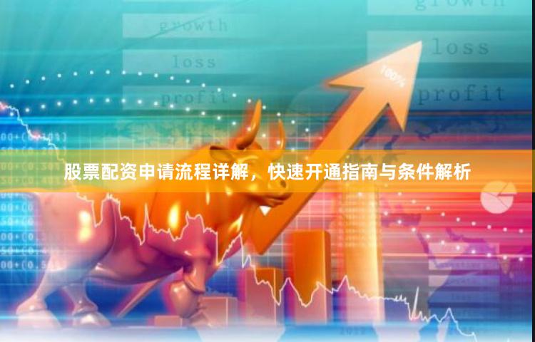 股票配资申请流程详解，快速开通指南与条件解析