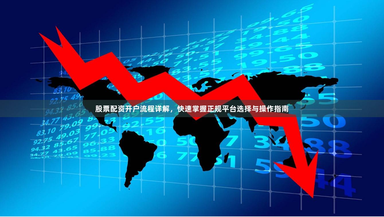 股票配资开户流程详解，快速掌握正规平台选择与操作指南