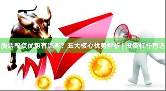 股票配资优势有哪些？五大核心优势解析 | 投资杠杆首选
