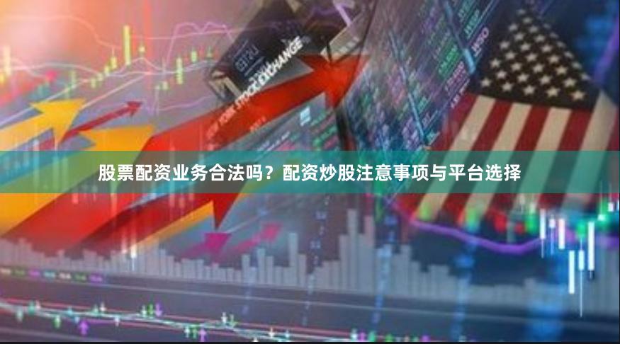 股票配资业务合法吗？配资炒股注意事项与平台选择