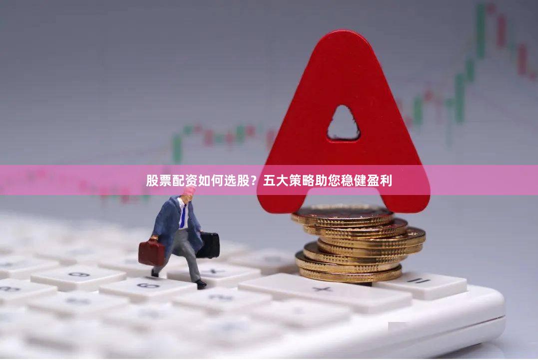 股票配资如何选股？五大策略助您稳健盈利