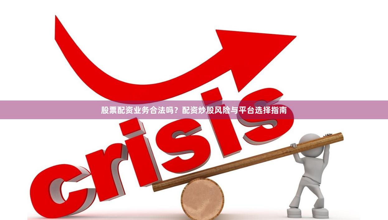 股票配资业务合法吗？配资炒股风险与平台选择指南