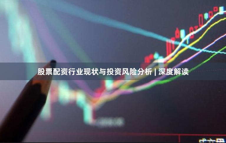 股票配资行业现状与投资风险分析 | 深度解读