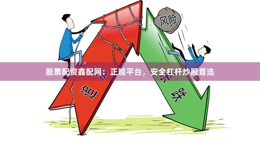 股票配资鑫配网：正规平台，安全杠杆炒股首选