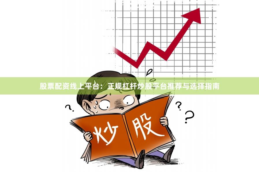 股票配资线上平台：正规杠杆炒股平台推荐与选择指南
