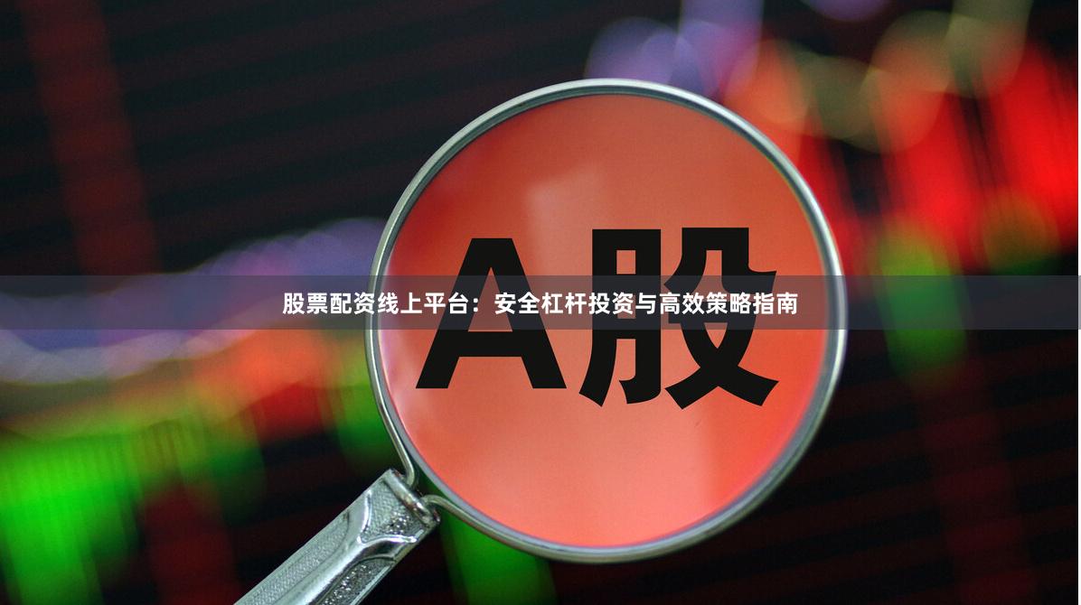 股票配资线上平台：安全杠杆投资与高效策略指南