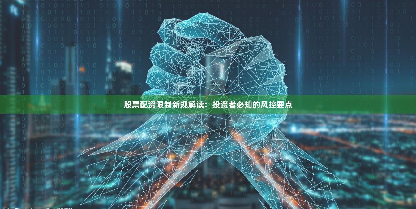 股票配资限制新规解读：投资者必知的风控要点