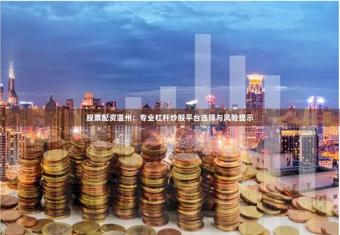 股票配资温州：专业杠杆炒股平台选择与风险提示