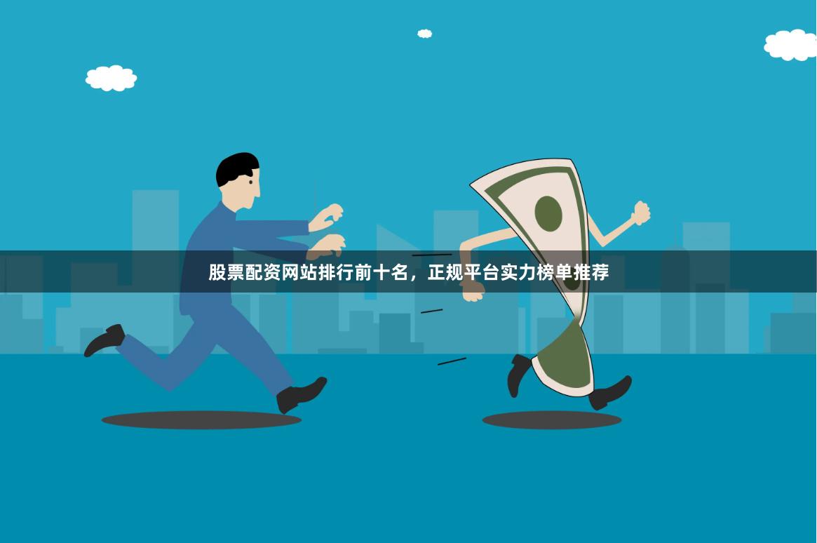 股票配资网站排行前十名，正规平台实力榜单推荐