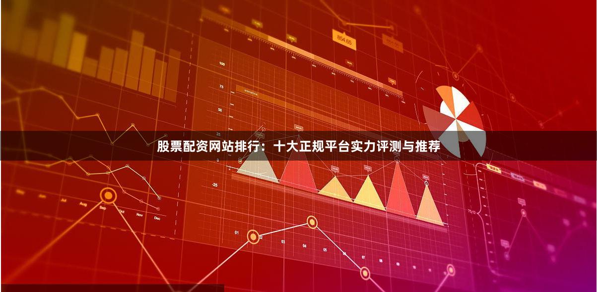 股票配资网站排行：十大正规平台实力评测与推荐