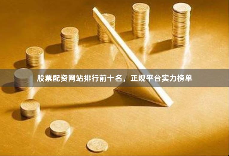 股票配资网站排行前十名，正规平台实力榜单