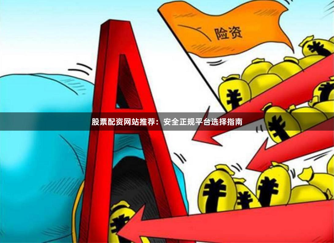 股票配资网站推荐：安全正规平台选择指南