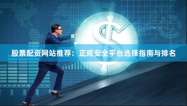 股票配资网站推荐：正规安全平台选择指南与排名