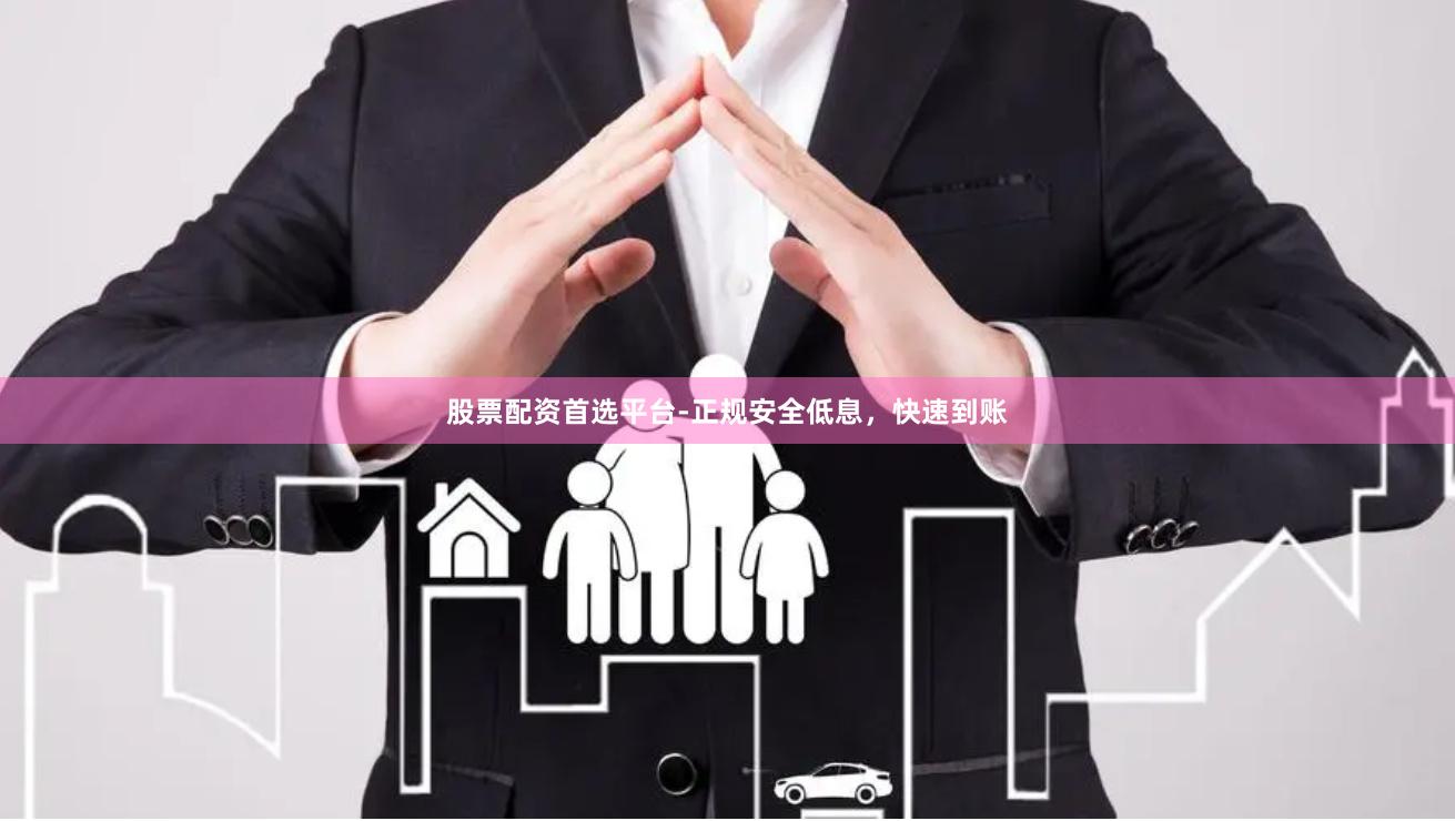 股票配资首选平台-正规安全低息，快速到账