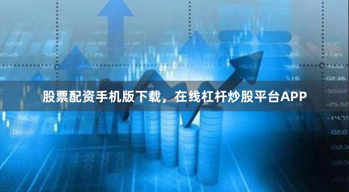 股票配资手机版下载，在线杠杆炒股平台APP