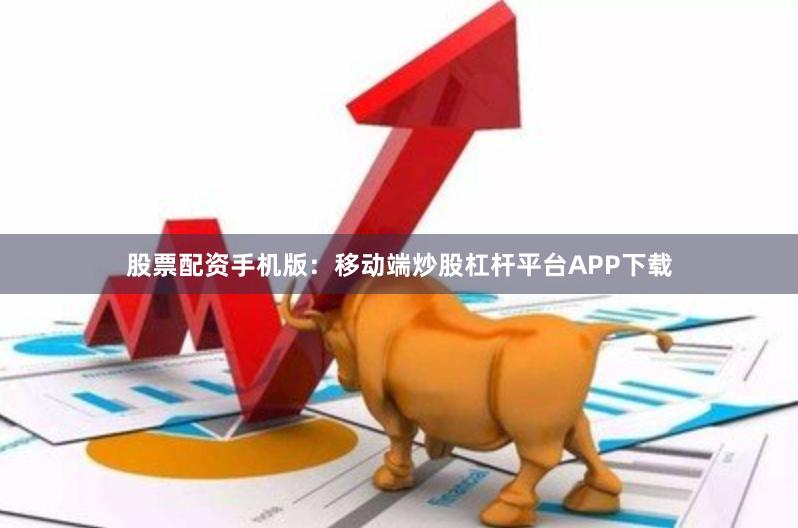 股票配资手机版：移动端炒股杠杆平台APP下载