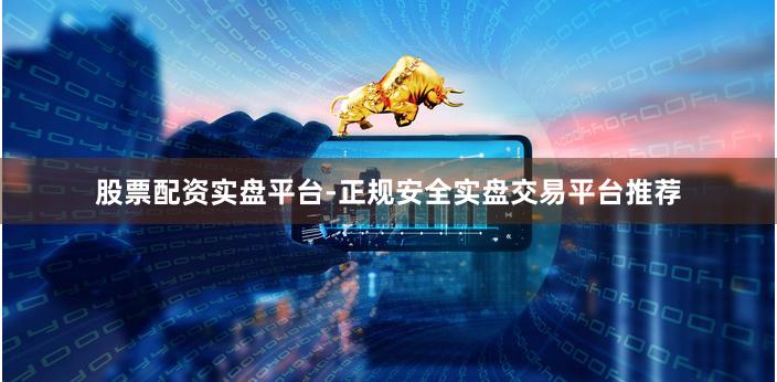 股票配资实盘平台-正规安全实盘交易平台推荐
