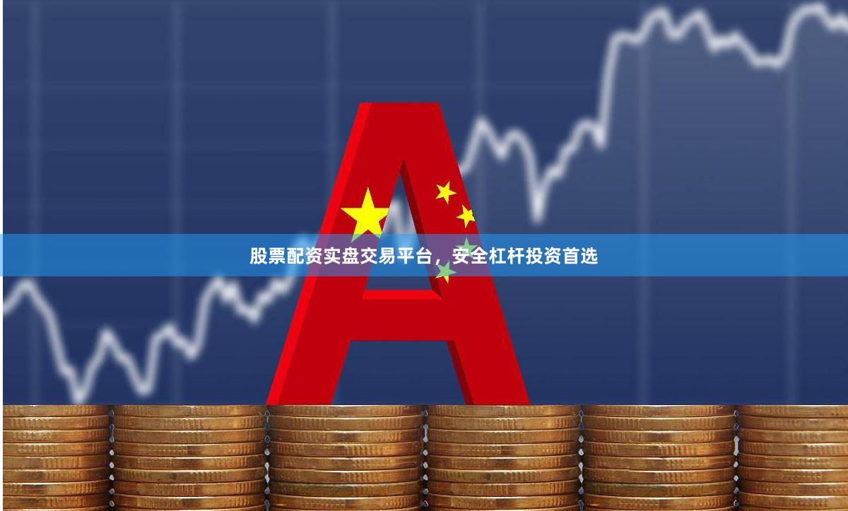 股票配资实盘交易平台，安全杠杆投资首选