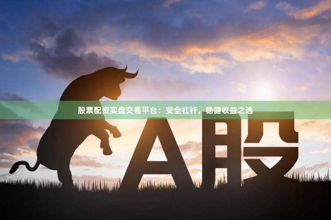 股票配资实盘交易平台：安全杠杆，稳健收益之选