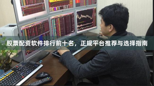 股票配资软件排行前十名，正规平台推荐与选择指南