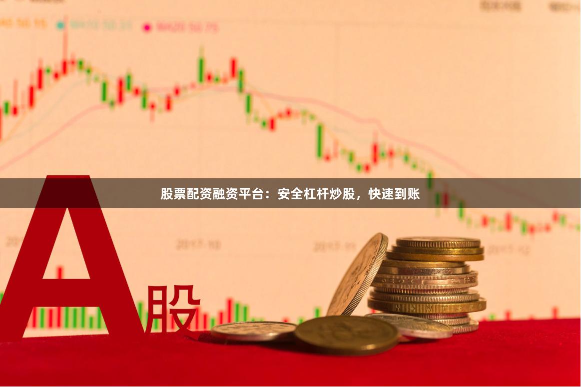 股票配资融资平台：安全杠杆炒股，快速到账