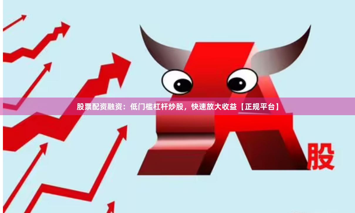 股票配资融资：低门槛杠杆炒股，快速放大收益【正规平台】