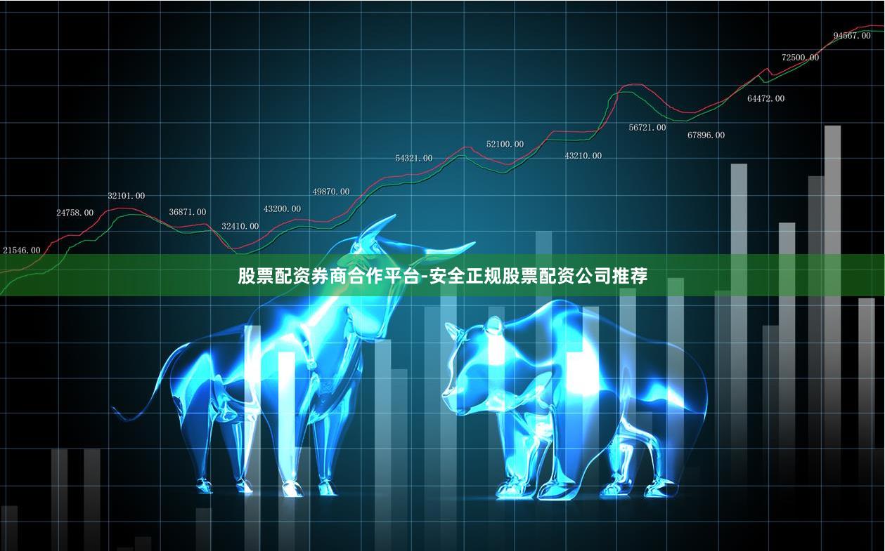 股票配资券商合作平台-安全正规股票配资公司推荐