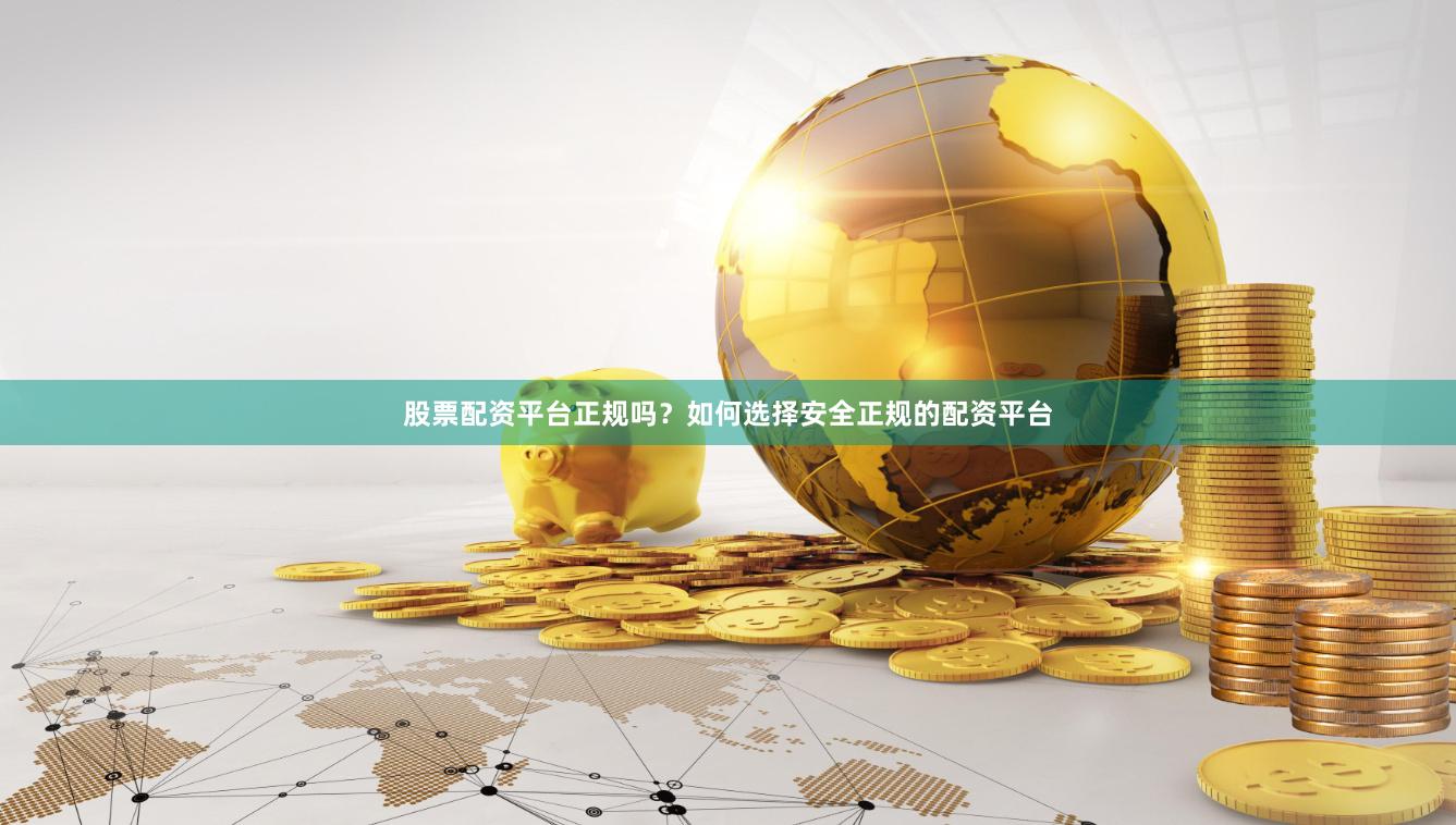股票配资平台正规吗？如何选择安全正规的配资平台
