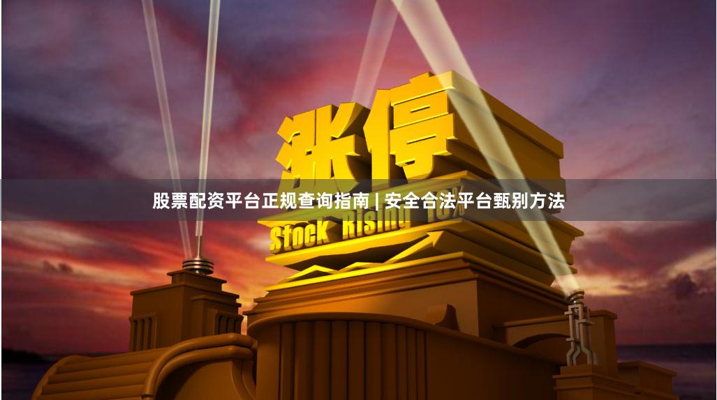 股票配资平台正规查询指南 | 安全合法平台甄别方法