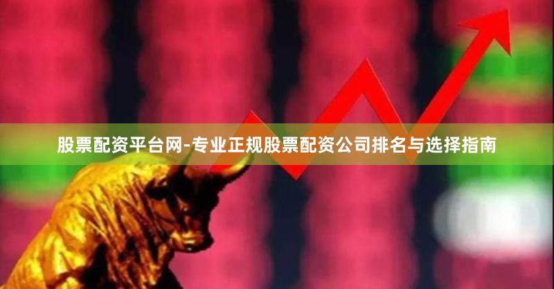 股票配资平台网-专业正规股票配资公司排名与选择指南