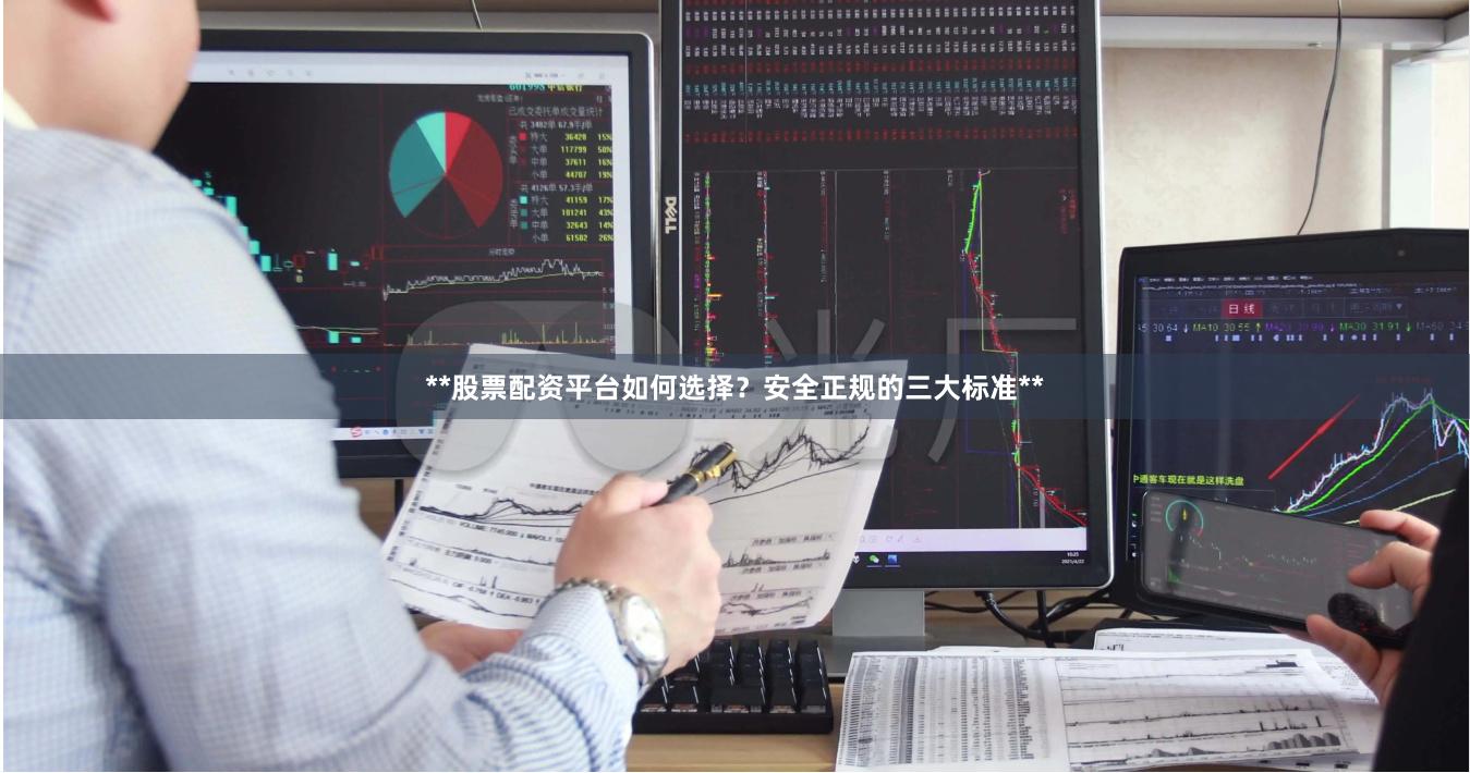 **股票配资平台如何选择？安全正规的三大标准**