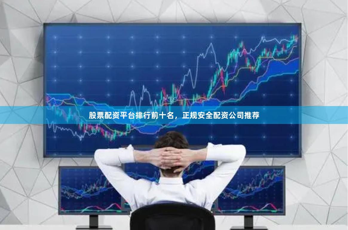 股票配资平台排行前十名，正规安全配资公司推荐