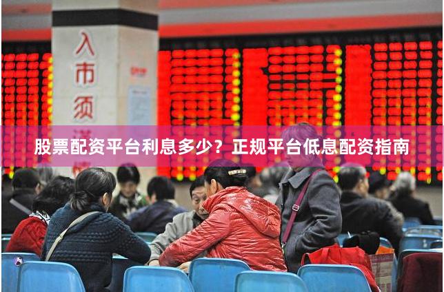 股票配资平台利息多少？正规平台低息配资指南