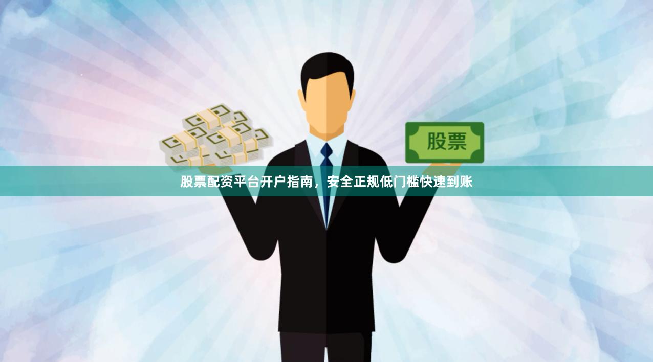 股票配资平台开户指南，安全正规低门槛快速到账