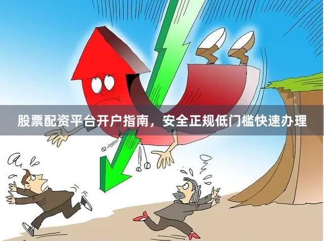 股票配资平台开户指南，安全正规低门槛快速办理