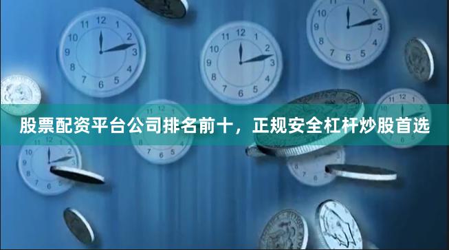 股票配资平台公司排名前十，正规安全杠杆炒股首选