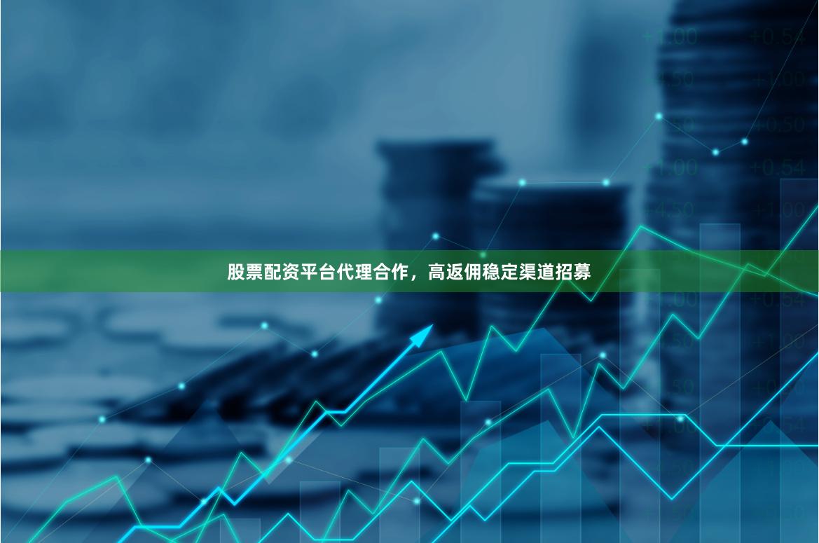 股票配资平台代理合作，高返佣稳定渠道招募