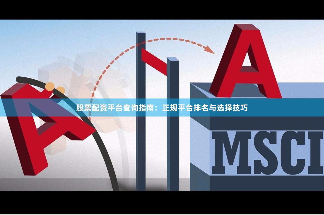 股票配资平台查询指南：正规平台排名与选择技巧