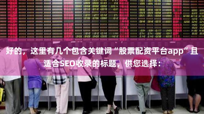好的，这里有几个包含关键词“股票配资平台app”且适合SEO收录的标题，供您选择：