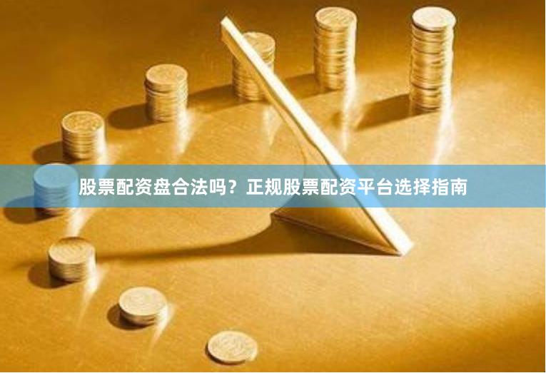 股票配资盘合法吗？正规股票配资平台选择指南