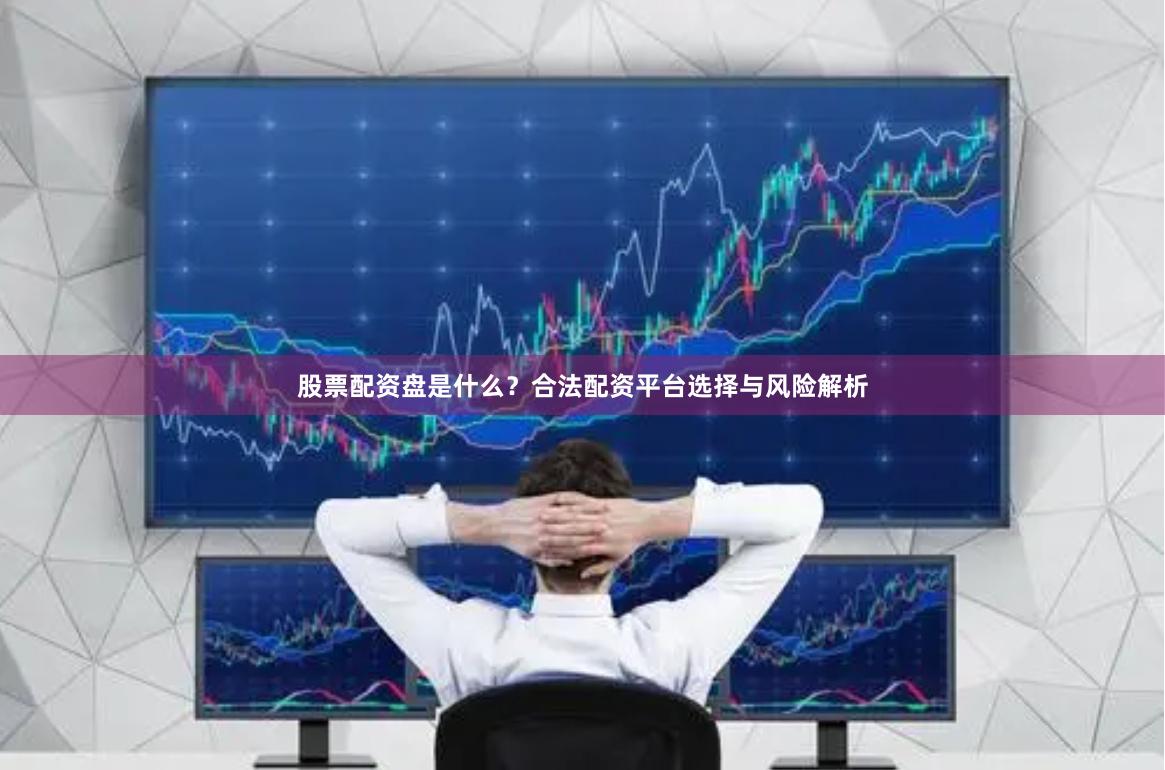 股票配资盘是什么？合法配资平台选择与风险解析