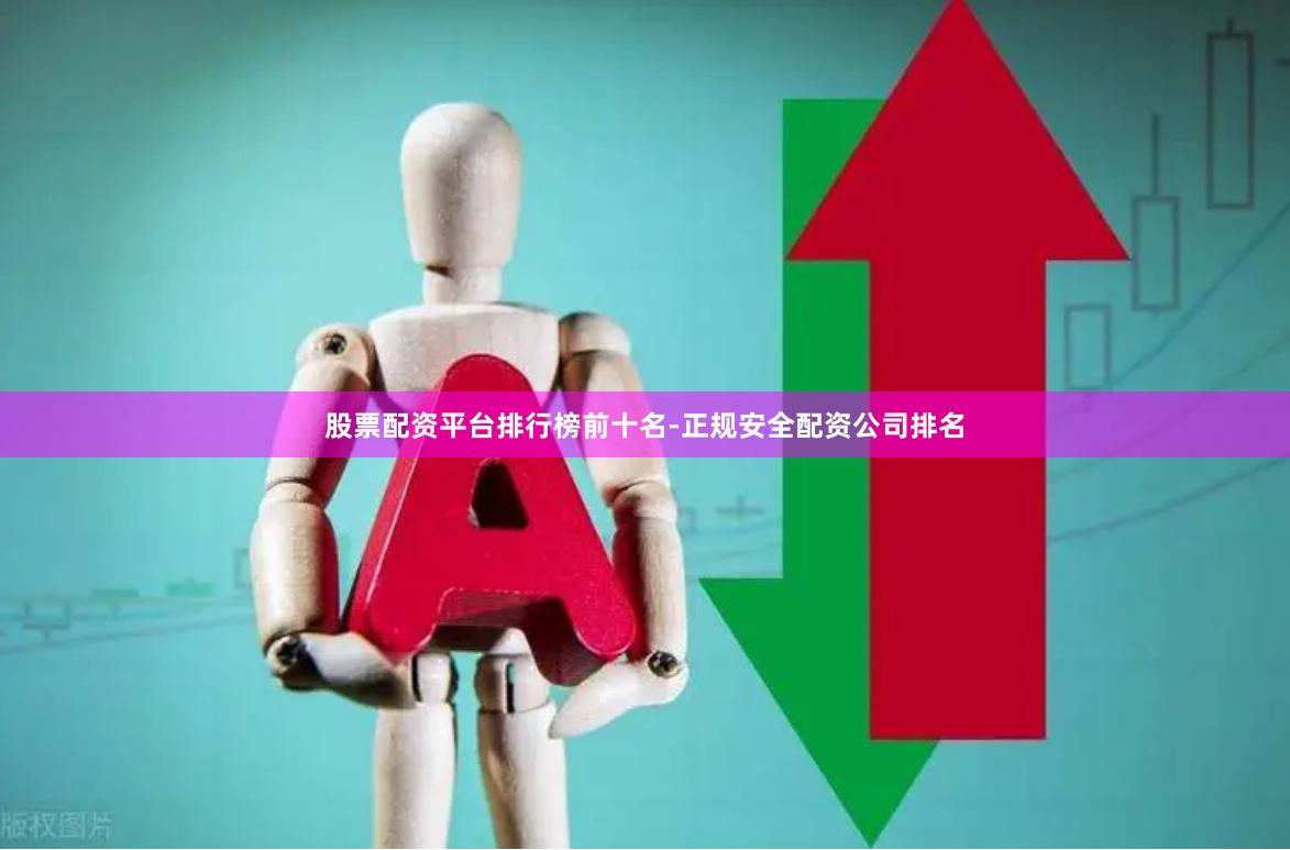 股票配资平台排行榜前十名-正规安全配资公司排名
