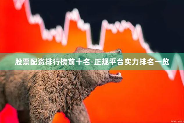 股票配资排行榜前十名-正规平台实力排名一览