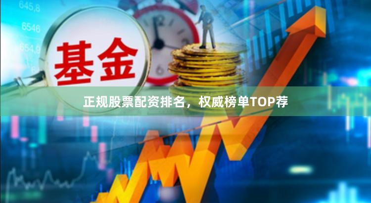 正规股票配资排名，权威榜单TOP荐