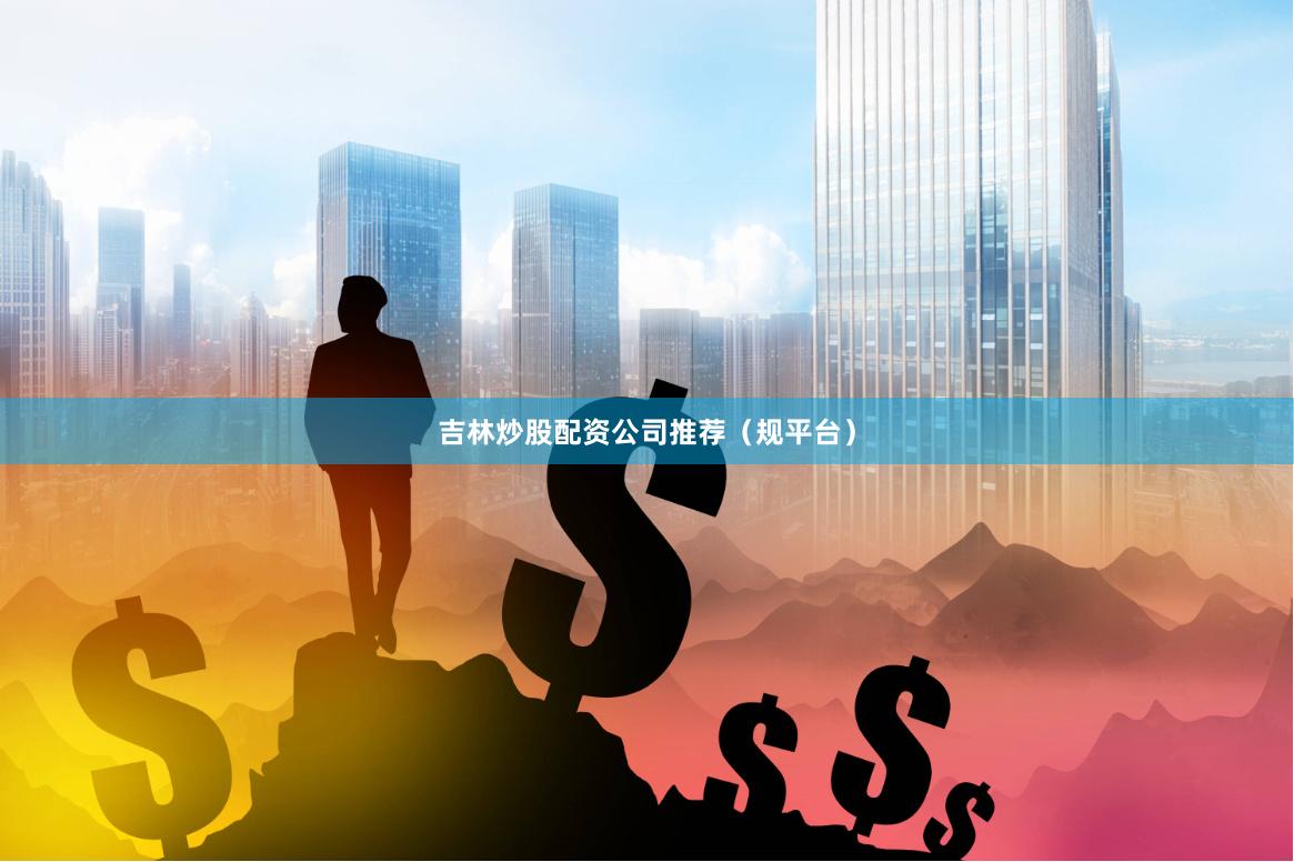吉林炒股配资公司推荐（规平台）