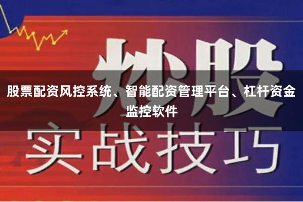 股票配资风控系统、智能配资管理平台、杠杆资金监控软件