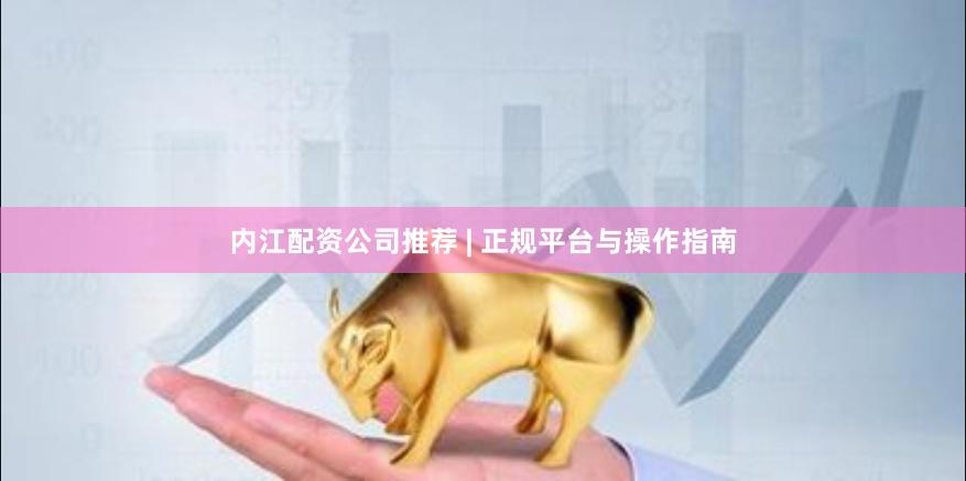 内江配资公司推荐 | 正规平台与操作指南
