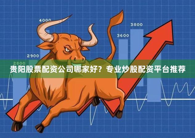 贵阳股票配资公司哪家好？专业炒股配资平台推荐