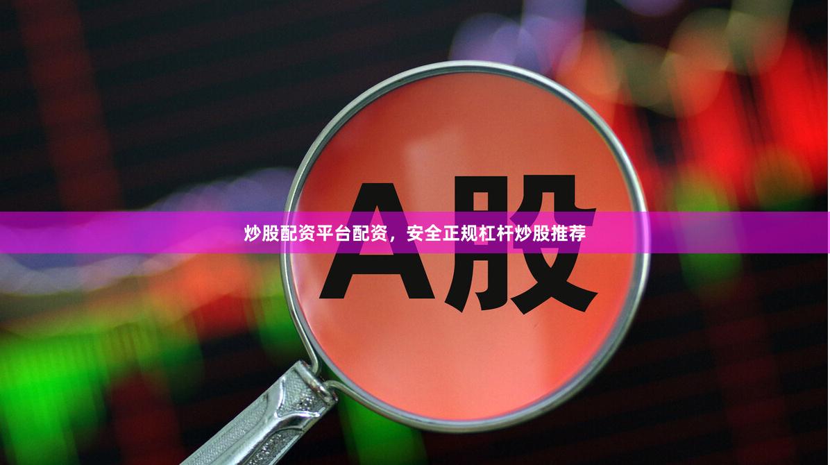 炒股配资平台配资，安全正规杠杆炒股推荐