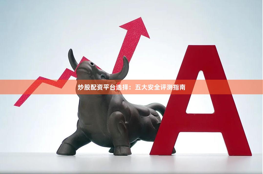 炒股配资平台选择:五大安全评测指南